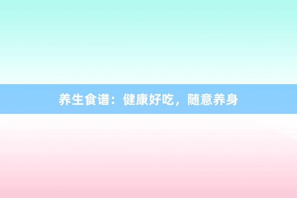 养生食谱：健康好吃，随意养身